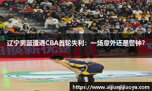 辽宁男篮遭遇CBA首轮失利：一场意外还是警钟？
