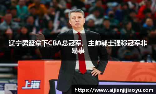 辽宁男篮拿下CBA总冠军，主帅郭士强称冠军非易事