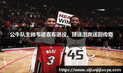 公牛队主帅韦德宣布退役，球迷泪奔送别传奇
