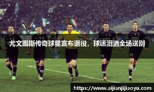 尤文图斯传奇球星宣布退役，球迷泪洒全场送别