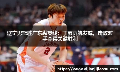 辽宁男篮胜广东纵贯线：丁彦雨航发威，击败对手夺得关键胜利