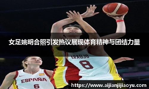 女足姚明合照引发热议展现体育精神与团结力量