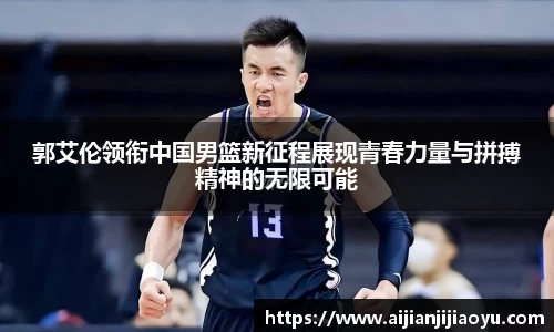 郭艾伦领衔中国男篮新征程展现青春力量与拼搏精神的无限可能