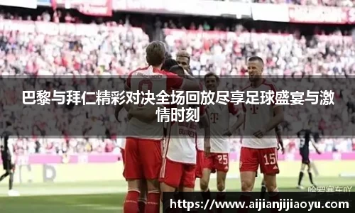 巴黎与拜仁精彩对决全场回放尽享足球盛宴与激情时刻