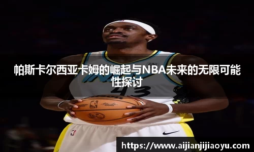 帕斯卡尔西亚卡姆的崛起与NBA未来的无限可能性探讨