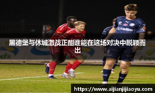 黑德堡与休城激战正酣谁能在这场对决中脱颖而出