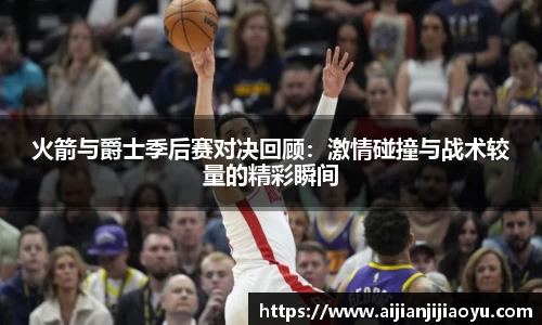 火箭与爵士季后赛对决回顾：激情碰撞与战术较量的精彩瞬间