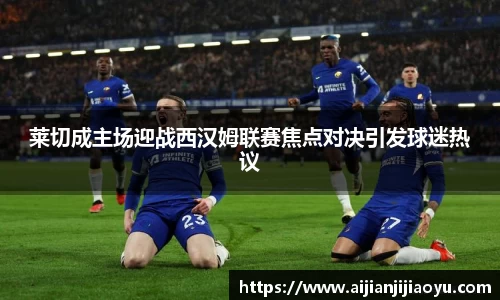 莱切成主场迎战西汉姆联赛焦点对决引发球迷热议