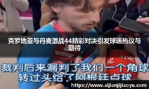 克罗地亚与丹麦激战44精彩对决引发球迷热议与期待