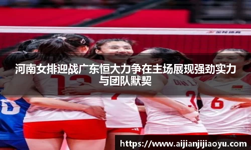 河南女排迎战广东恒大力争在主场展现强劲实力与团队默契