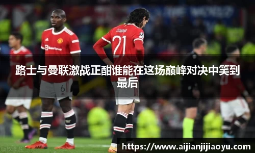 路士与曼联激战正酣谁能在这场巅峰对决中笑到最后