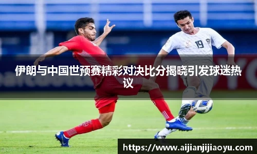 伊朗与中国世预赛精彩对决比分揭晓引发球迷热议