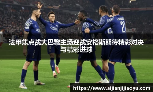 法甲焦点战大巴黎主场迎战安格斯期待精彩对决与精彩进球